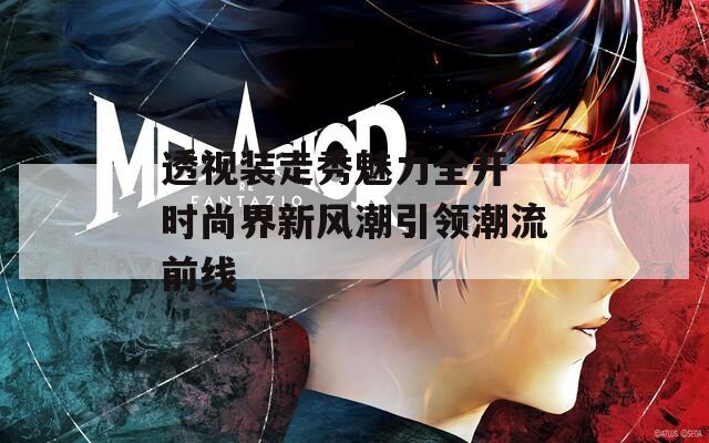 透視裝走秀魅力全開(kāi) 時(shí)尚界新風(fēng)潮引領(lǐng)潮流前線