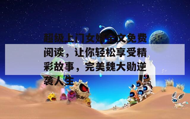 超級上門女婿全文免費閱讀，讓你輕松享受精彩故事，完美魏大勛逆襲人生