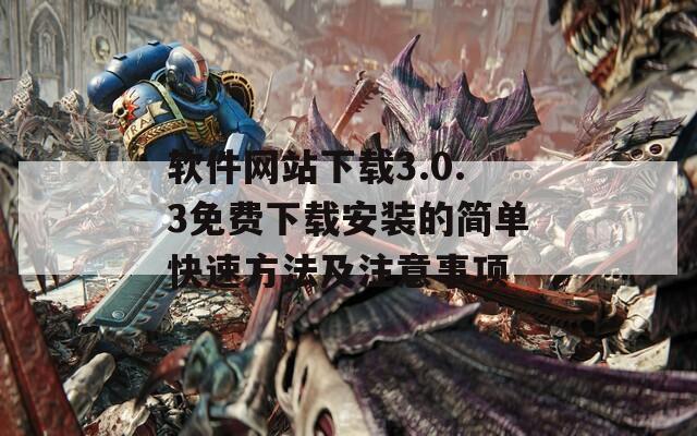 軟件網(wǎng)站下載3.0.3免費下載安裝的簡單快速方法及注意事項