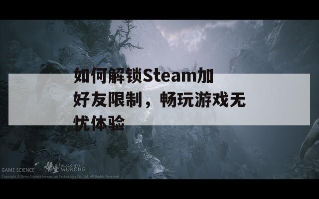 如何解鎖Steam加好友限制，暢玩游戲無憂體驗