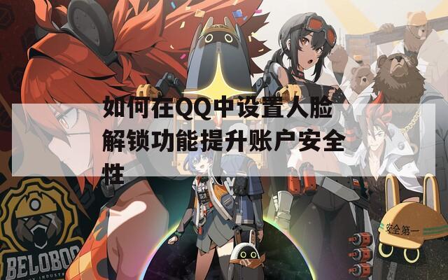 如何在QQ中設(shè)置人臉解鎖功能提升賬戶安全性