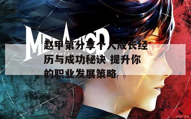 趙甲第分享個(gè)人成長(zhǎng)經(jīng)歷與成功秘訣 提升你的職業(yè)發(fā)展策略