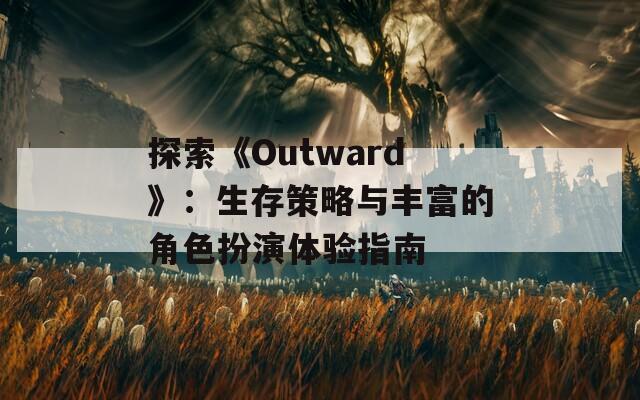 探索《Outward》：生存策略與豐富的角色扮演體驗(yàn)指南