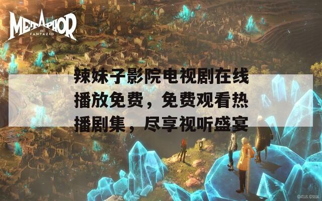 辣妹子影院電視劇在線播放免費，免費觀看熱播劇集，盡享視聽盛宴