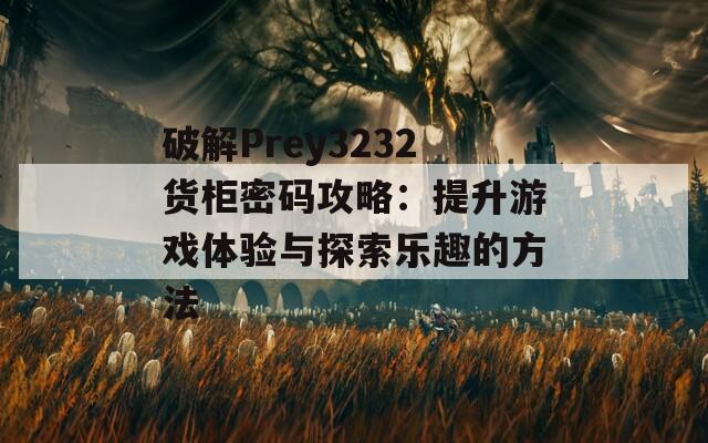 破解Prey3232貨柜密碼攻略：提升游戲體驗與探索樂趣的方法