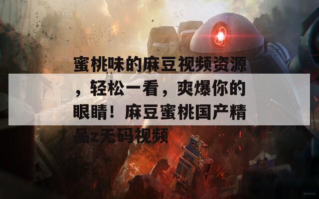 蜜桃味的麻豆視頻資源，輕松一看，爽爆你的眼睛！麻豆蜜桃國產精品z無碼視頻
