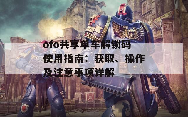 ofo共享單車解鎖碼使用指南：獲取、操作及注意事項詳解