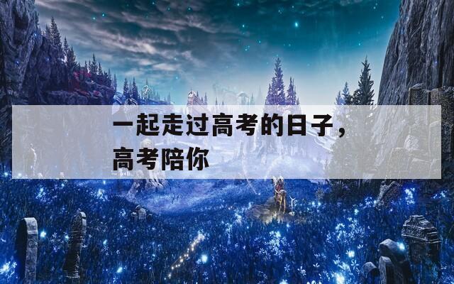 一起走過高考的日子，高考陪你