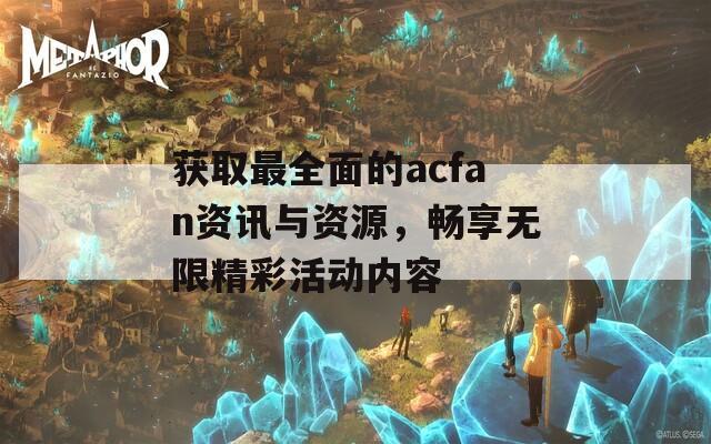 獲取最全面的acfan資訊與資源，暢享無(wú)限精彩活動(dòng)內(nèi)容