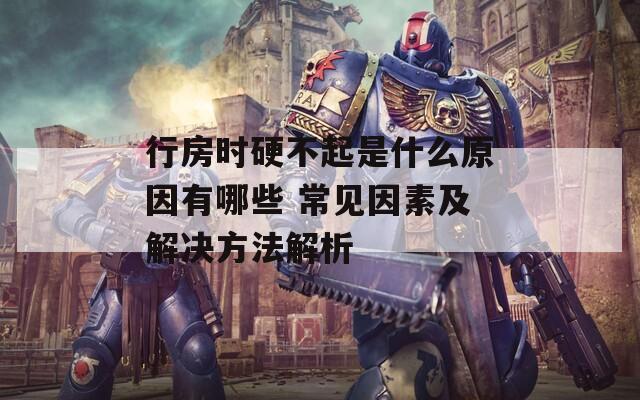 行房時(shí)硬不起是什么原因有哪些 常見因素及解決方法解析