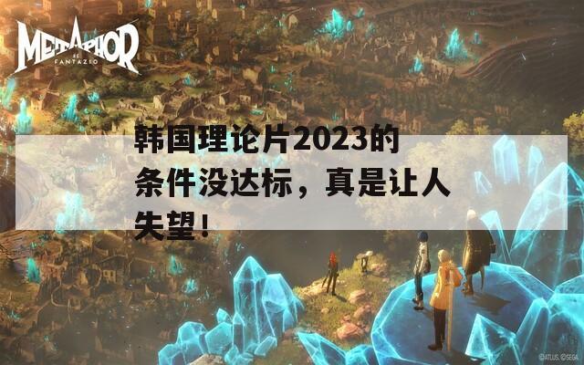 韓國理論片2023的條件沒達標，真是讓人失望！