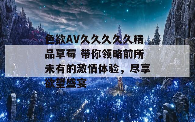 色欲AV久久久久久精品草莓 帶你領(lǐng)略前所未有的激情體驗，盡享欲望盛宴