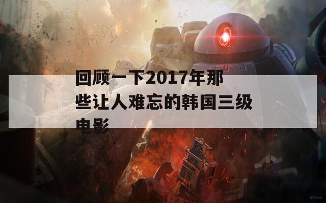 回顧一下2017年那些讓人難忘的韓國(guó)三級(jí)電影