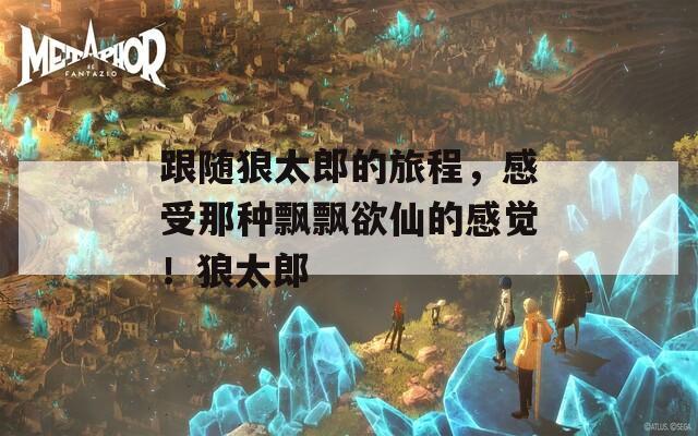 跟隨狼太郎的旅程，感受那種飄飄欲仙的感覺！狼太郎