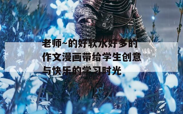 老師～的好軟水好多的作文漫畫(huà)帶給學(xué)生創(chuàng)意與快樂(lè)的學(xué)習(xí)時(shí)光