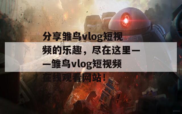 分享雛鳥vlog短視頻的樂趣，盡在這里——雛鳥vlog短視頻在線觀看網(wǎng)站！