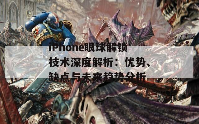 iPhone眼球解鎖技術深度解析：優(yōu)勢、缺點與未來趨勢分析