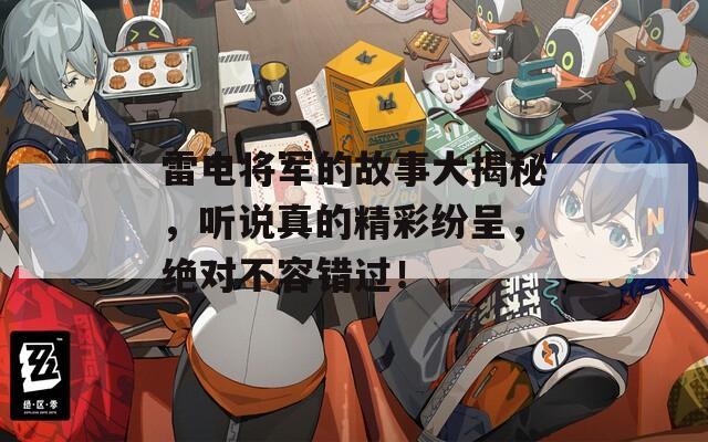 雷電將軍的故事大揭秘，聽(tīng)說(shuō)真的精彩紛呈，絕對(duì)不容錯(cuò)過(guò)！