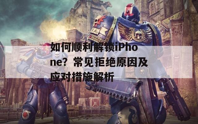 如何順利解鎖iPhone？常見(jiàn)拒絕原因及應(yīng)對(duì)措施解析
