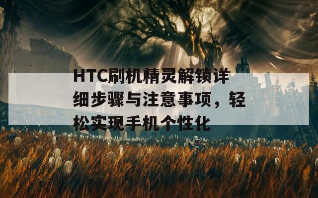 HTC刷機精靈解鎖詳細步驟與注意事項，輕松實現(xiàn)手機個性化