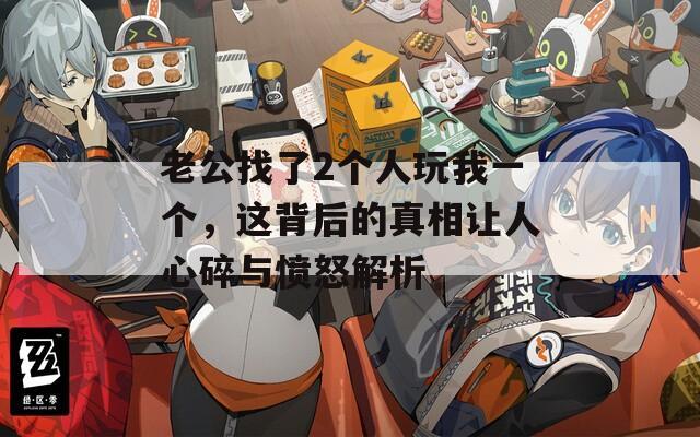 老公找了2個(gè)人玩我一個(gè)，這背后的真相讓人心碎與憤怒解析