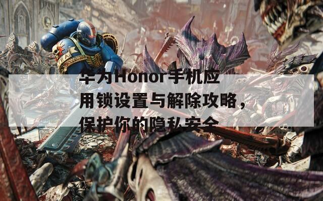 華為Honor手機(jī)應(yīng)用鎖設(shè)置與解除攻略，保護(hù)你的隱私安全