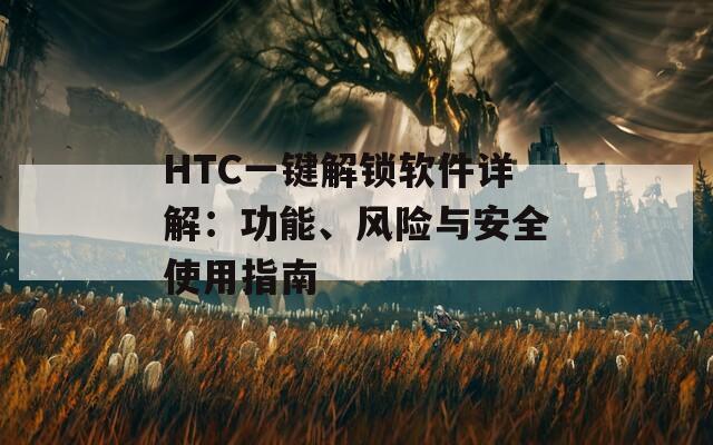 HTC一鍵解鎖軟件詳解：功能、風(fēng)險(xiǎn)與安全使用指南