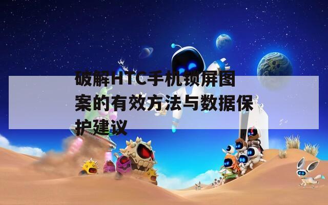 破解HTC手機鎖屏圖案的有效方法與數(shù)據(jù)保護建議