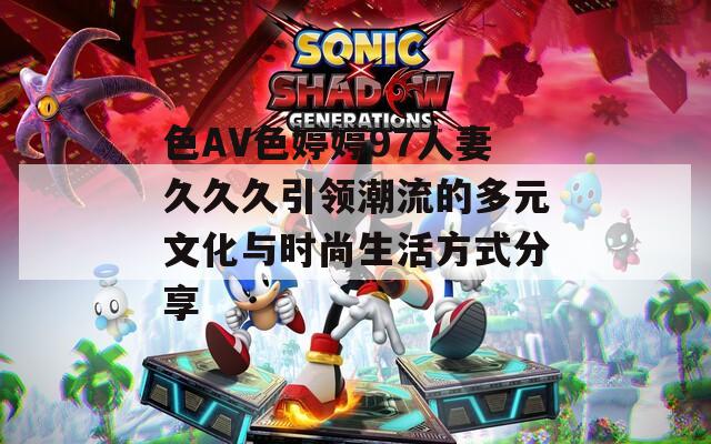 色AV色婷婷97人妻久久久引領(lǐng)潮流的多元文化與時尚生活方式分享