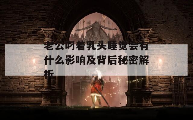 老公叼著乳頭睡覺會(huì)有什么影響及背后秘密解析