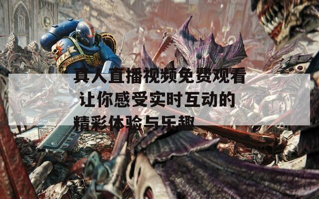 真人直播視頻免費觀看 讓你感受實時互動的精彩體驗與樂趣