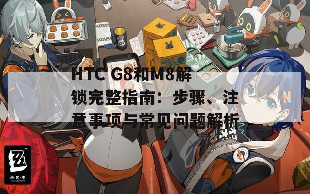 HTC G8和M8解鎖完整指南：步驟、注意事項(xiàng)與常見問題解析