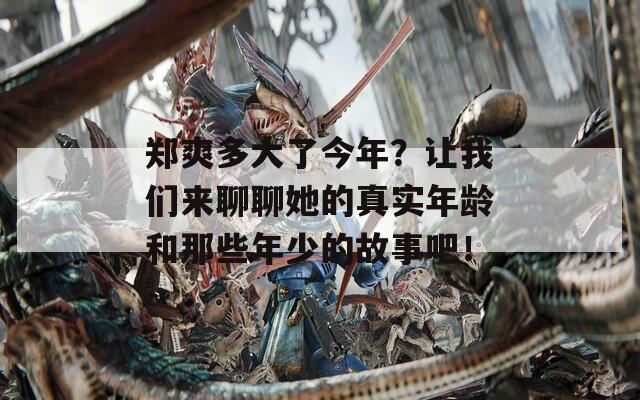 鄭爽多大了今年？讓我們來聊聊她的真實年齡和那些年少的故事吧！