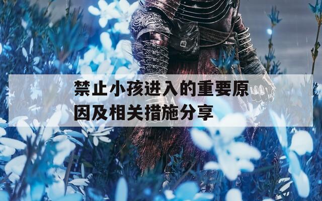 禁止小孩進(jìn)入的重要原因及相關(guān)措施分享