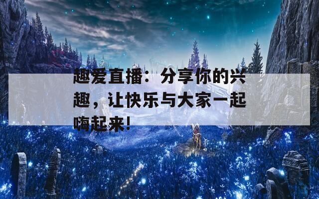 趣愛直播：分享你的興趣，讓快樂與大家一起嗨起來!