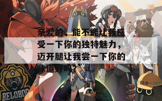 親愛(ài)的，能不能讓我感受一下你的獨(dú)特魅力，邁開(kāi)腿讓我嘗一下你的味道好嗎？