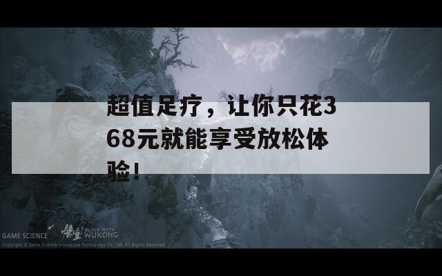 超值足療，讓你只花368元就能享受放松體驗(yàn)！
