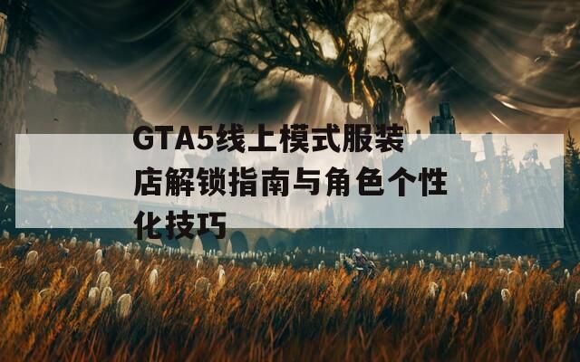 GTA5線上模式服裝店解鎖指南與角色個性化技巧