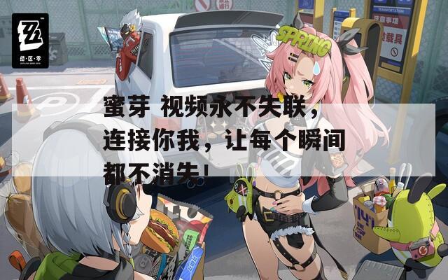蜜芽 視頻永不失聯(lián)，連接你我，讓每個瞬間都不消失！