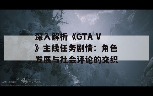 深入解析《GTA V》主線任務劇情：角色發(fā)展與社會評論的交織