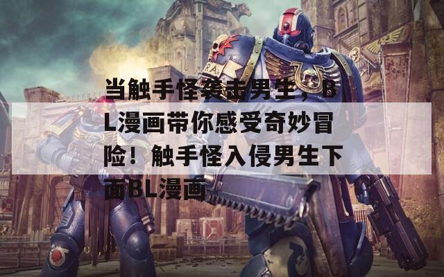 當觸手怪襲擊男生，BL漫畫帶你感受奇妙冒險！觸手怪入侵男生下面BL漫畫