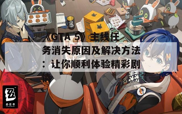 《GTA 5》主線任務(wù)消失原因及解決方法：讓你順利體驗(yàn)精彩劇情