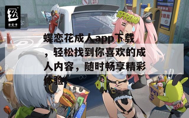 蝶戀花成人app下載，輕松找到你喜歡的成人內(nèi)容，隨時(shí)暢享精彩體驗(yàn)！