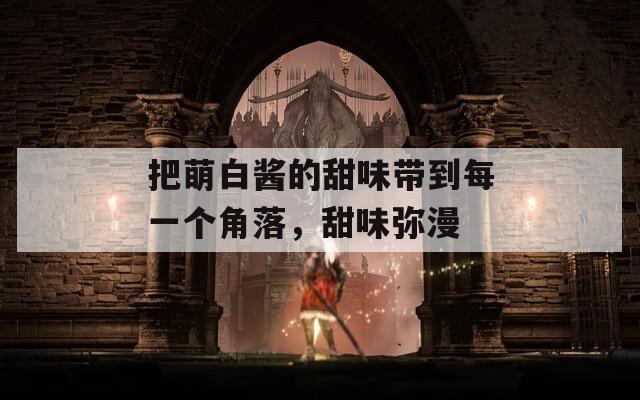 把萌白醬的甜味帶到每一個(gè)角落，甜味彌漫