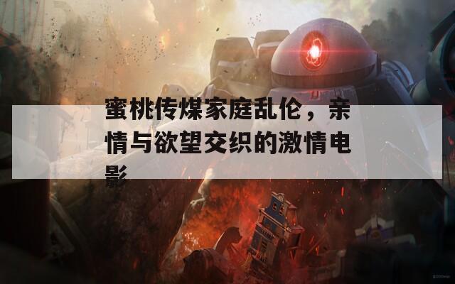 蜜桃傳煤家庭亂倫，親情與欲望交織的激情電影