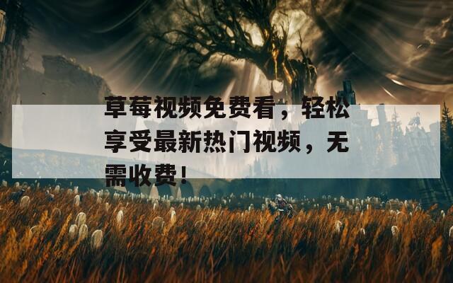 草莓視頻免費(fèi)看，輕松享受最新熱門視頻，無需收費(fèi)！