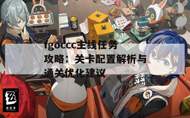 fgoccc主線任務(wù)攻略：關(guān)卡配置解析與通關(guān)優(yōu)化建議
