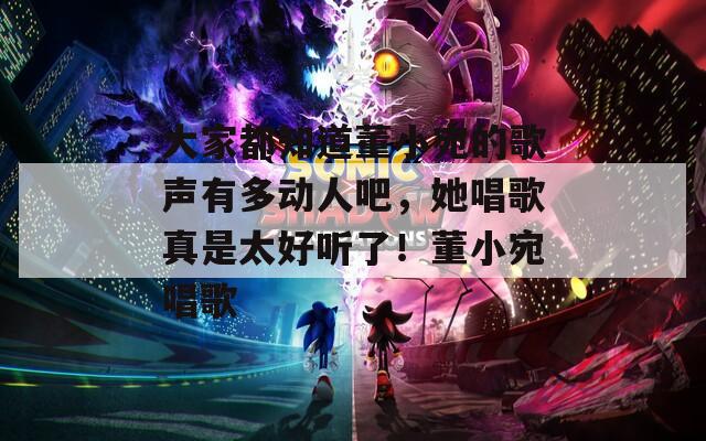 大家都知道董小宛的歌聲有多動(dòng)人吧，她唱歌真是太好聽了！董小宛唱歌