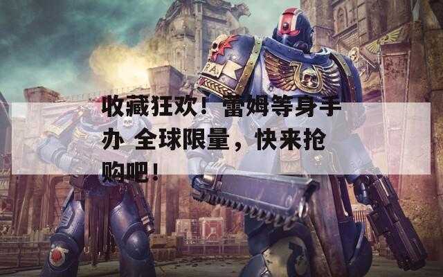 收藏狂歡！蕾姆等身手辦 全球限量，快來搶購吧！