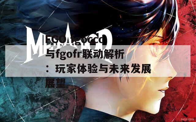 FGO fgoccc與fgofr聯(lián)動(dòng)解析：玩家體驗(yàn)與未來發(fā)展展望